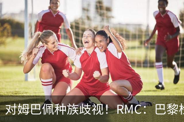 对姆巴佩种族歧视！RMC：巴黎检察院正式调查巴拉圭女官员