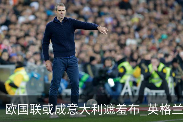 欧国联或成意大利遮羞布 英格兰生死战难赢?